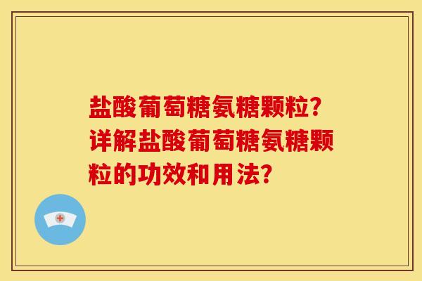 盐酸葡萄糖氨糖颗粒？详解盐酸葡萄糖氨糖颗粒的功效和用法？