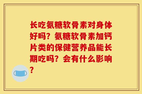 长吃氨糖软骨素对身体好吗？氨糖软骨素加钙片类的保健营养品能长期吃吗？会有什么影响？