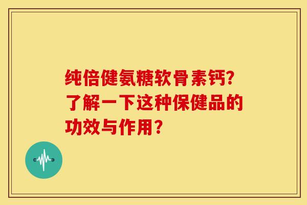 纯倍健氨糖软骨素钙？了解一下这种保健品的功效与作用？