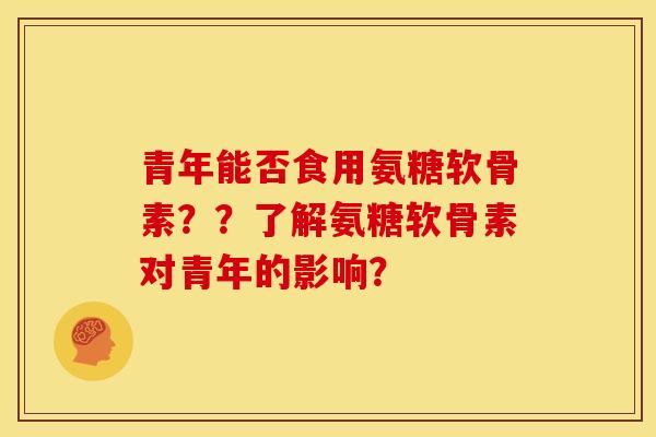 青年能否食用氨糖软骨素？？了解氨糖软骨素对青年的影响？
