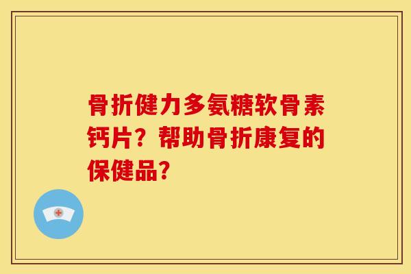 健力多氨糖软骨素钙片？帮助康复的保健品？