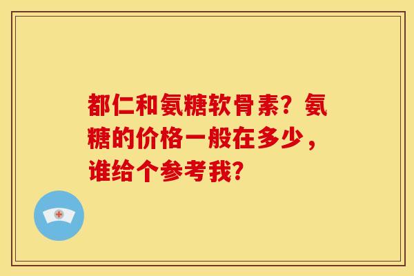 都仁和氨糖软骨素？氨糖的价格一般在多少，谁给个参考我？