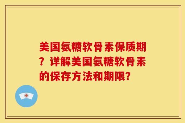 美国氨糖软骨素保质期？详解美国氨糖软骨素的保存方法和期限？