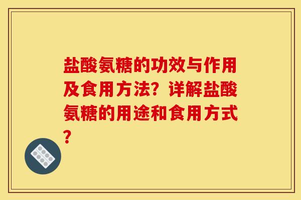 盐酸氨糖的功效与作用及食用方法？详解盐酸氨糖的用途和食用方式？