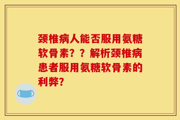 颈椎病人能否服用氨糖软骨素？？解析颈椎病患者服用氨糖软骨素的利弊？