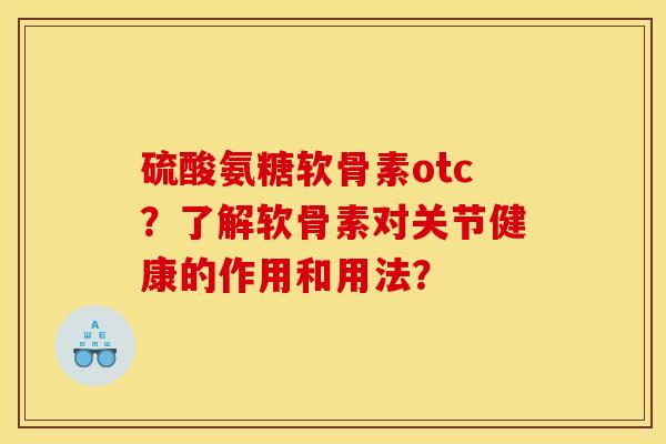 硫酸氨糖软骨素otc？了解软骨素对关节健康的作用和用法？
