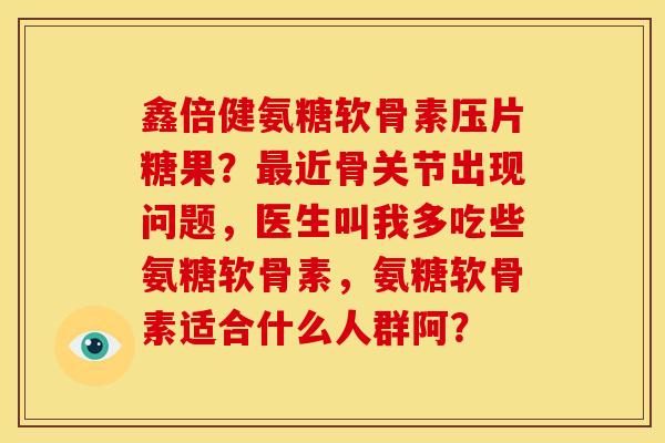 鑫倍健氨糖软骨素压片糖果？最近骨关节出现问题，医生叫我多吃些氨糖软骨素，氨糖软骨素适合什么人群阿？