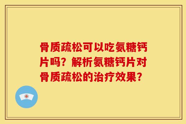骨质疏松可以吃氨糖钙片吗？解析氨糖钙片对骨质疏松的治疗效果？