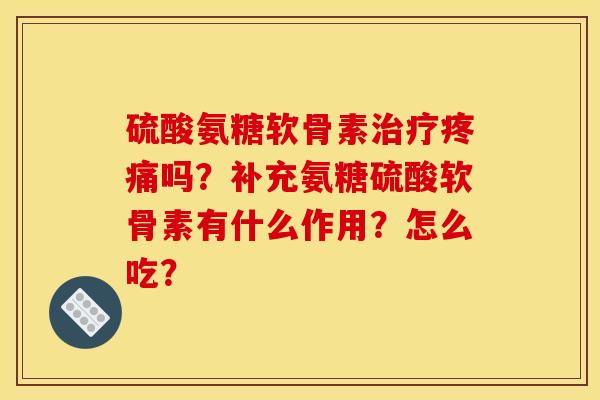 硫酸氨糖软骨素治疗疼痛吗？补充氨糖硫酸软骨素有什么作用？怎么吃？