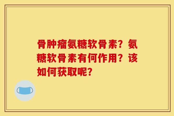 骨肿瘤氨糖软骨素？氨糖软骨素有何作用？该如何获取呢？