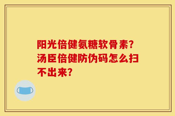 阳光倍健氨糖软骨素？汤臣倍健防伪码怎么扫不出来？
