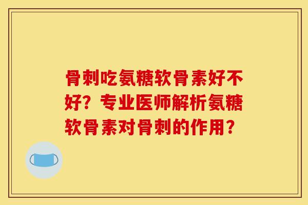骨刺吃氨糖软骨素好不好？专业医师解析氨糖软骨素对骨刺的作用？