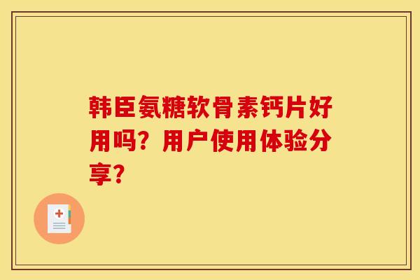 韩臣氨糖软骨素钙片好用吗？用户使用体验分享？