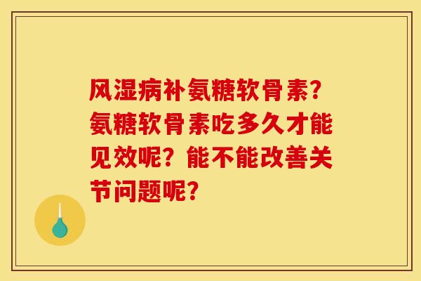 风湿病补氨糖软骨素？氨糖软骨素吃多久才能见效呢？能不能改善关节问题呢？