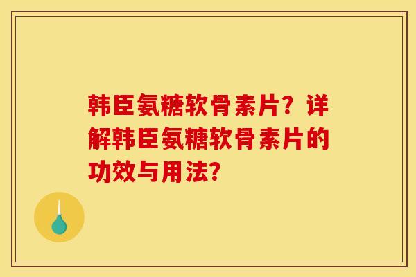 韩臣氨糖软骨素片？详解韩臣氨糖软骨素片的功效与用法？