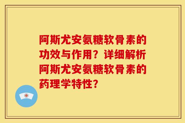 阿斯尤安氨糖软骨素的功效与作用？详细解析阿斯尤安氨糖软骨素的药理学特性？