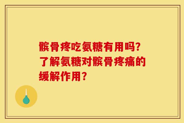 髌骨疼吃氨糖有用吗？了解氨糖对髌骨疼痛的缓解作用？