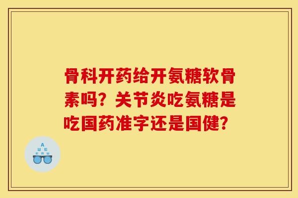 骨科开药给开氨糖软骨素吗？关节炎吃氨糖是吃国药准字还是国健？