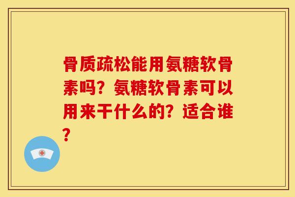 骨质疏松能用氨糖软骨素吗？氨糖软骨素可以用来干什么的？适合谁？