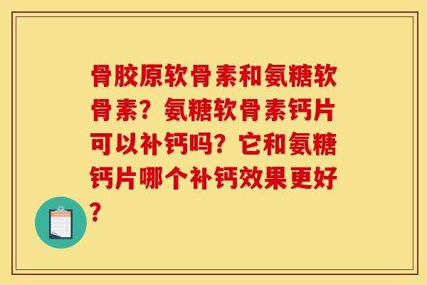 骨胶原软骨素和氨糖软骨素？氨糖软骨素钙片可以补钙吗？它和氨糖钙片哪个补钙效果更好？