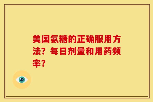 美国氨糖的正确服用方法？每日剂量和用药频率？