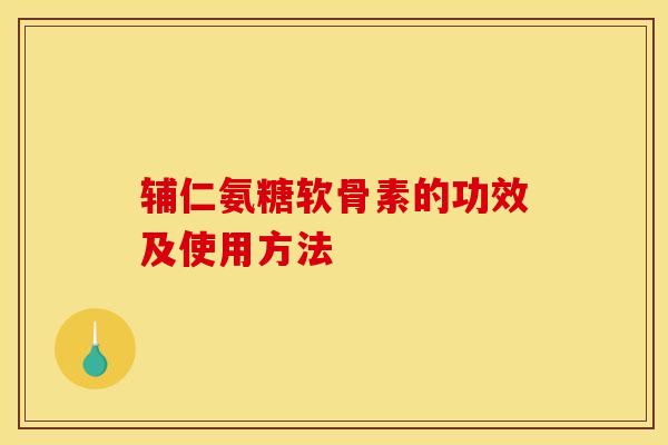 辅仁氨糖软骨素的功效及使用方法
