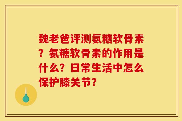 魏老爸评测氨糖软骨素?氨糖软骨素的作用是什么?日常生活中怎么保护膝关节? 魏老爸评测氨糖软骨素?氨糖软骨素的作用是什么?日常生活中怎么保护膝关节?