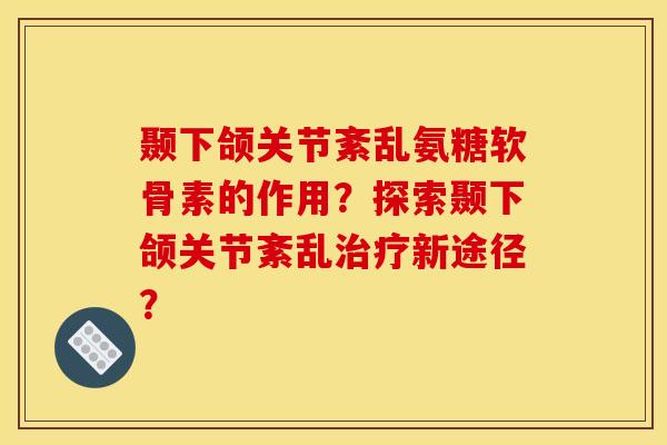 颞下颌关节紊乱氨糖软骨素的作用？探索颞下颌关节紊乱新途径？