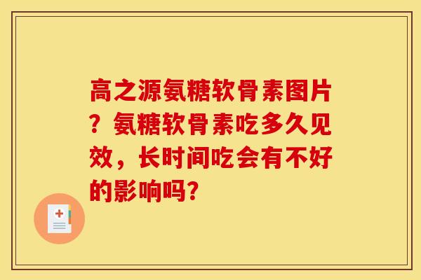 高之源氨糖软骨素图片？氨糖软骨素吃多久见效，长时间吃会有不好的影响吗？