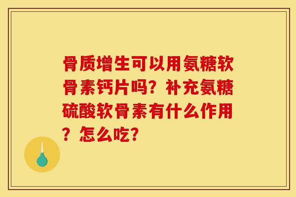 骨质增生可以用氨糖软骨素钙片吗？补充氨糖硫酸软骨素有什么作用？怎么吃？