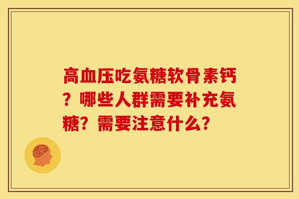 高吃氨糖软骨素钙?哪些人群需要补充氨糖?需要注意什么? 高吃氨糖软骨素钙?哪些人群需要补充氨糖?需要注意什么?