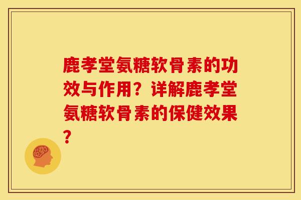 鹿孝堂氨糖软骨素的功效与作用？详解鹿孝堂氨糖软骨素的保健效果？