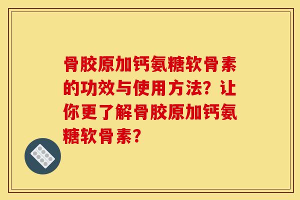 骨胶原加钙氨糖软骨素的功效与使用方法？让你更了解骨胶原加钙氨糖软骨素？