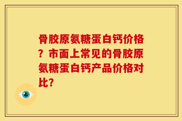 骨胶原氨糖蛋白钙价格？市面上常见的骨胶原氨糖蛋白钙产品价格对比？