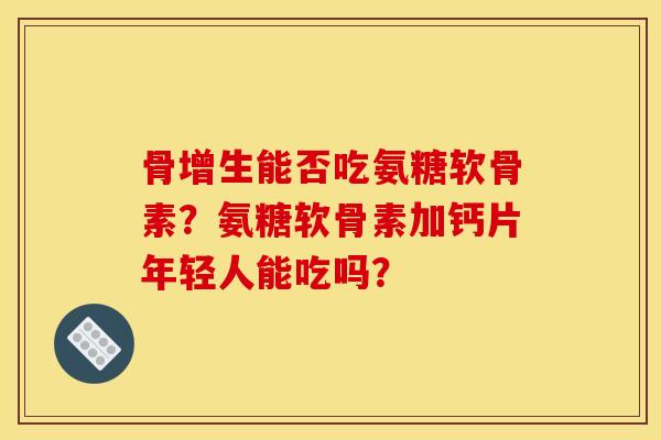 骨增生能否吃氨糖软骨素？氨糖软骨素加钙片年轻人能吃吗？