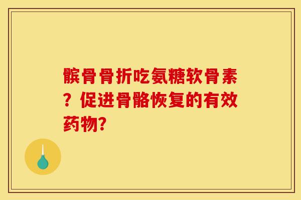 髌骨骨折吃氨糖软骨素？促进骨骼恢复的有效药物？