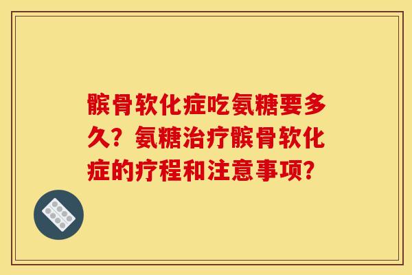 髌骨软化症吃氨糖要多久？氨糖治疗髌骨软化症的疗程和注意事项？