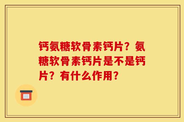 钙氨糖软骨素钙片？氨糖软骨素钙片是不是钙片？有什么作用？
