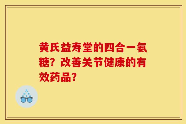 黄氏益寿堂的四合一氨糖？改善关节健康的有效药品？
