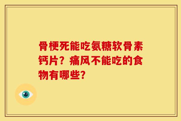 骨梗死能吃氨糖软骨素钙片？痛风不能吃的食物有哪些？