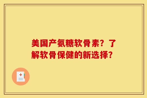 美国产氨糖软骨素?了解软骨保健的新选择? 美国产氨糖软骨素?了解软骨保健的新选择?