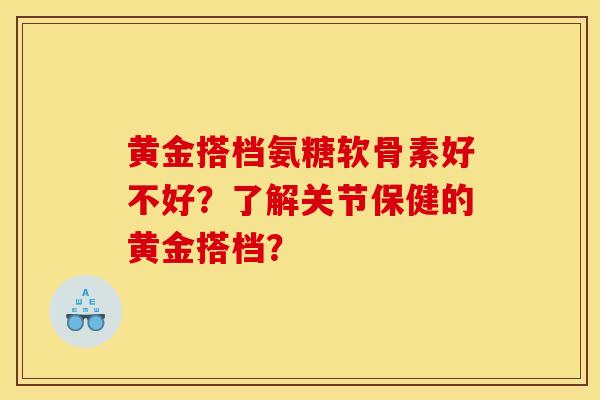 黄金搭档氨糖软骨素好不好？了解关节保健的黄金搭档？