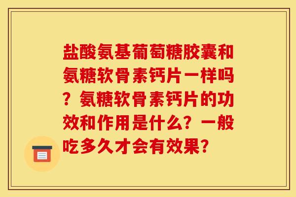 盐酸氨基葡萄糖胶囊和氨糖软骨素钙片一样吗？氨糖软骨素钙片的功效和作用是什么？一般吃多久才会有效果？