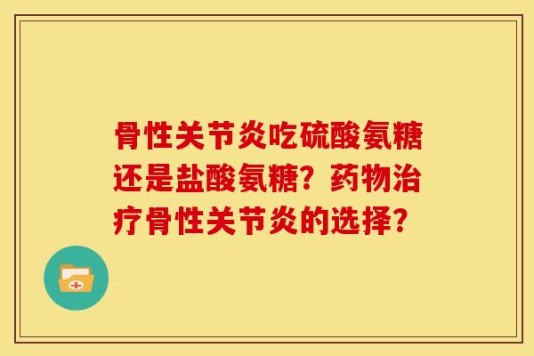 骨性关节炎吃硫酸氨糖还是盐酸氨糖？药物治疗骨性关节炎的选择？