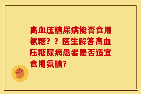 高血压糖尿病能否食用氨糖？？医生解答高血压糖尿病患者是否适宜食用氨糖？