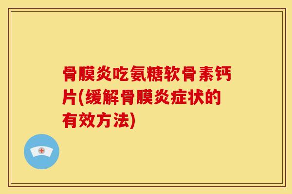 骨膜炎吃氨糖软骨素钙片(缓解骨膜炎症状的有效方法)