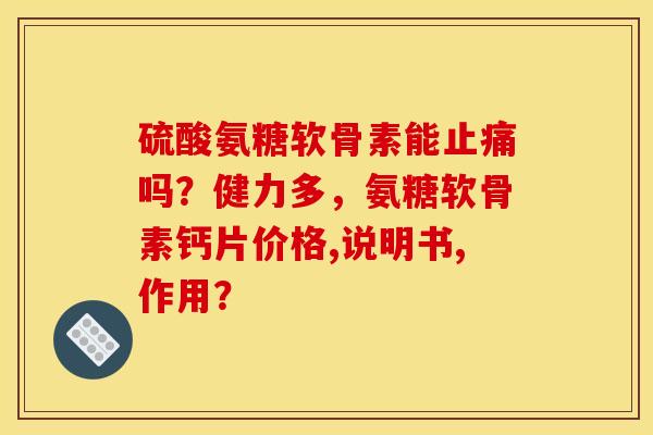 硫酸氨糖软骨素能止痛吗？健力多，氨糖软骨素钙片价格,说明书,作用？