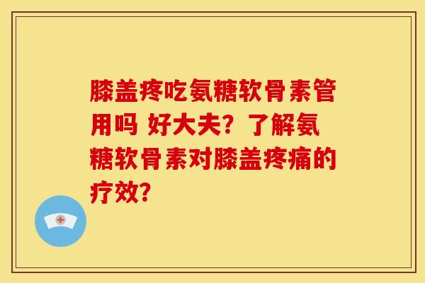 膝盖疼吃氨糖软骨素管用吗 好大夫？了解氨糖软骨素对膝盖疼痛的疗效？