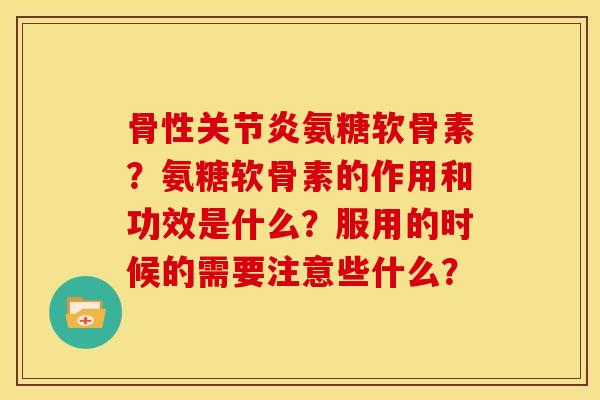 骨性关节炎氨糖软骨素？氨糖软骨素的作用和功效是什么？服用的时候的需要注意些什么？