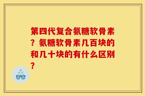 第四代复合氨糖软骨素？氨糖软骨素几百块的和几十块的有什么区别？